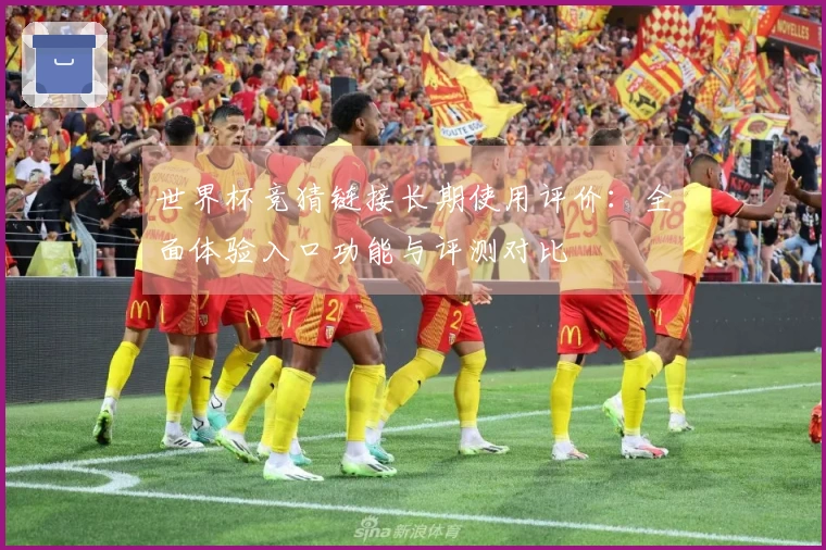 世界杯竞猜链接长期使用评价：全面体验入口功能与评测对比