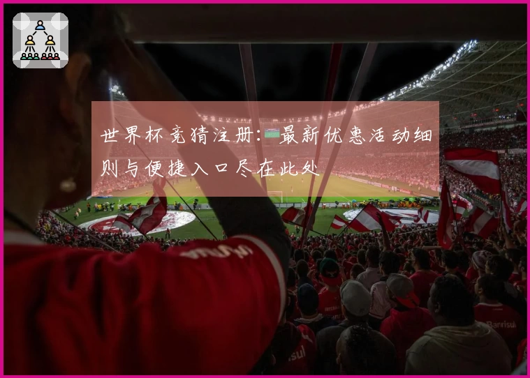 世界杯竞猜注册：最新优惠活动细则与便捷入口尽在此处