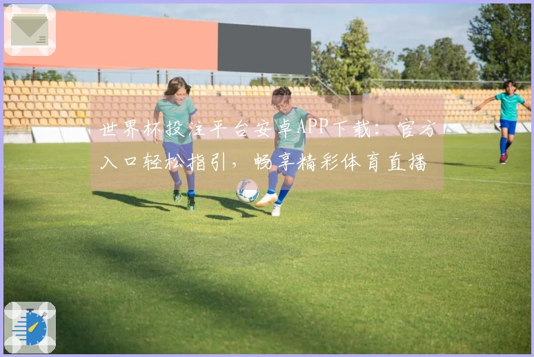 世界杯投注平台安卓APP下载：官方入口轻松指引，畅享精彩体育直播体验