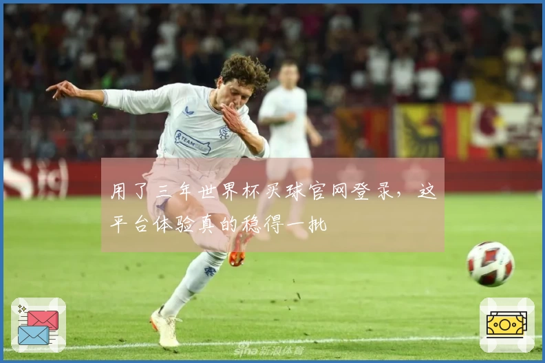 用了三年世界杯买球官网登录，这平台体验真的稳得一批