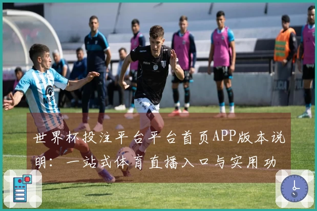 世界杯投注平台平台首页APP版本说明：一站式体育直播入口与实用功能体验指南