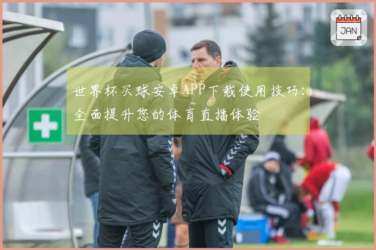 世界杯买球安卓APP下载使用技巧：全面提升您的体育直播体验