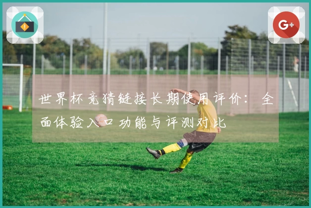 世界杯竞猜链接长期使用评价：全面体验入口功能与评测对比