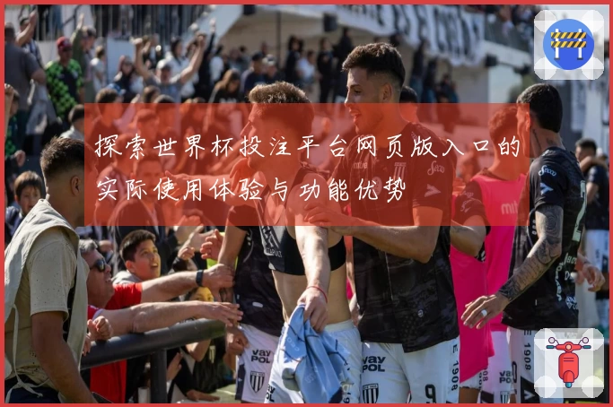 探索世界杯投注平台网页版入口的实际使用体验与功能优势