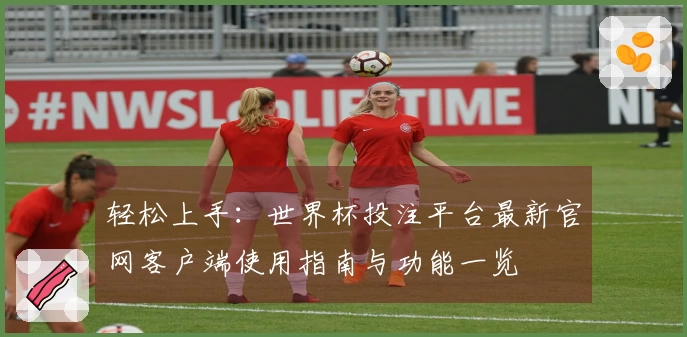 轻松上手：世界杯投注平台最新官网客户端使用指南与功能一览